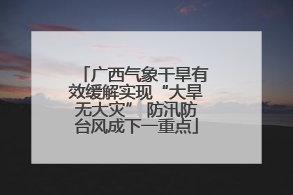 广西气象干旱有效缓解实现“大旱无大灾” 防汛防台风成下一重点