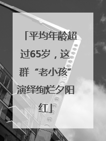 平均年龄超过65岁，这群“老小孩”演绎绚烂夕阳红