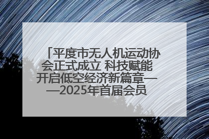 平度市无人机运动协会正式成立 科技赋能开启低空经济新篇章——2025年首届会员大会暨无人机应用发展论坛成功举办