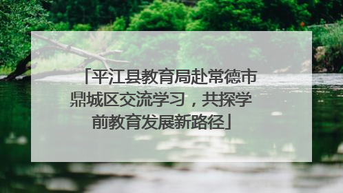 平江县教育局赴常德市鼎城区交流学习，共探学前教育发展新路径