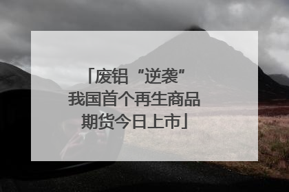 废铝“逆袭” 我国首个再生商品期货今日上市