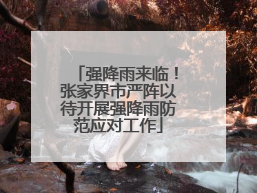 强降雨来临！张家界市严阵以待开展强降雨防范应对工作