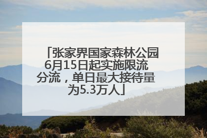 张家界国家森林公园6月15日起实施限流分流，单日最大接待量为5.3万人