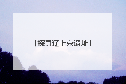 探寻辽上京遗址