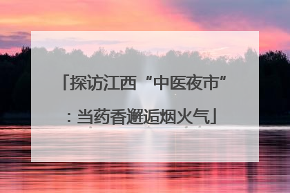 探访江西“中医夜市”：当药香邂逅烟火气