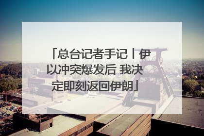 总台记者手记丨伊以冲突爆发后 我决定即刻返回伊朗