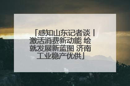 感知山东记者谈丨激活消费新动能 绘就发展新蓝图 济南工业稳产优供