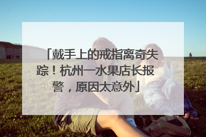 戴手上的戒指离奇失踪！杭州一水果店长报警，原因太意外