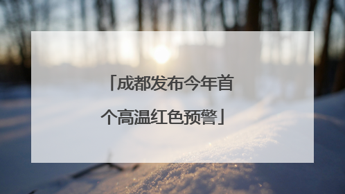 成都发布今年首个高温红色预警
