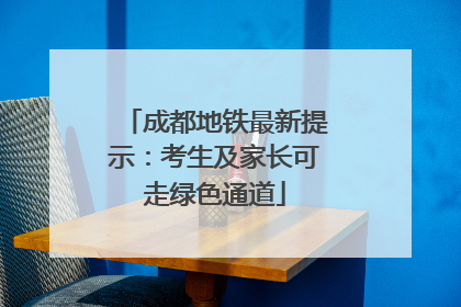 成都地铁最新提示：考生及家长可走绿色通道