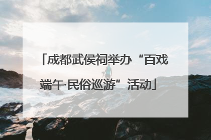 成都武侯祠举办“百戏端午·民俗巡游”活动