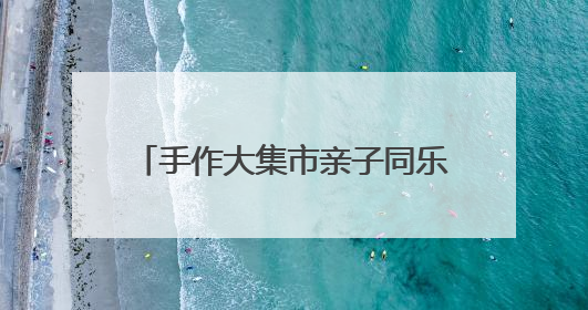 手作大集市亲子同乐 非遗传承暖邻心