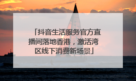 抖音生活服务官方直播间落地香港，激活湾区线下消费新场景