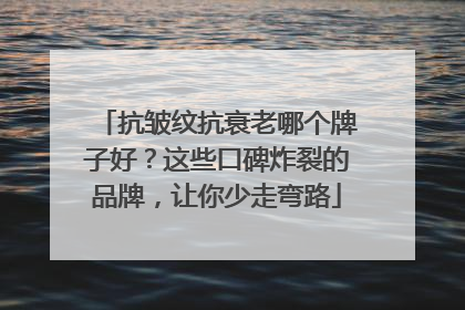 抗皱纹抗衰老哪个牌子好？这些口碑炸裂的品牌，让你少走弯路
