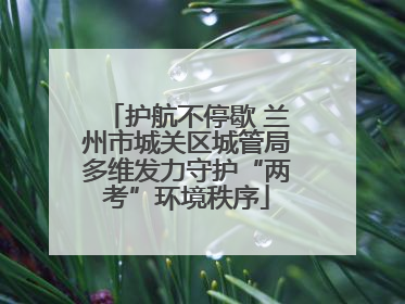 护航不停歇 兰州市城关区城管局多维发力守护“两考”环境秩序