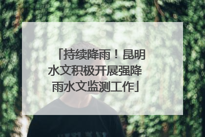 持续降雨！昆明水文积极开展强降雨水文监测工作