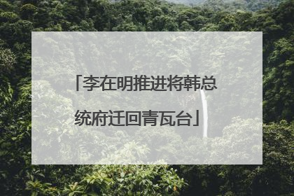 李在明推进将韩总统府迁回青瓦台