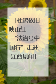 杜鹃依旧映山红——“法治号中国行”走进江西见闻