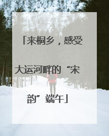 来桐乡，感受大运河畔的“宋韵”端午