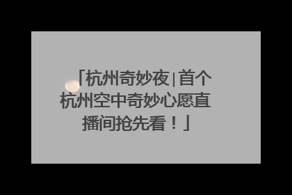 杭州奇妙夜∣首个杭州空中奇妙心愿直播间抢先看！