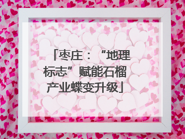 枣庄：“地理标志”赋能石榴产业蝶变升级