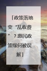 政策落地变“乱收费”？惠民政策缘何被误解