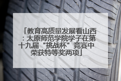 教育高质量发展看山西：太原师范学院学子在第十九届“挑战杯”竞赛中荣获特等奖两项