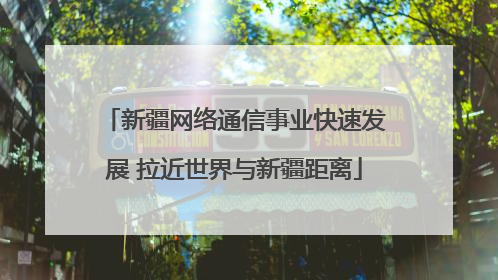 新疆网络通信事业快速发展 拉近世界与新疆距离