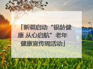 新疆启动“银龄健康 从心启航”老年健康宣传周活动