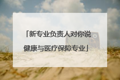 新专业负责人对你说 健康与医疗保障专业