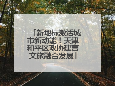 新地标激活城市新动能！天津和平区政协建言文旅融合发展
