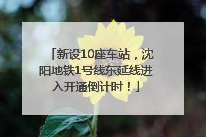 新设10座车站，沈阳地铁1号线东延线进入开通倒计时！