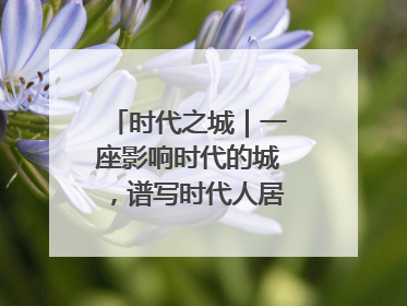 时代之城｜一座影响时代的城，谱写时代人居的时代答案