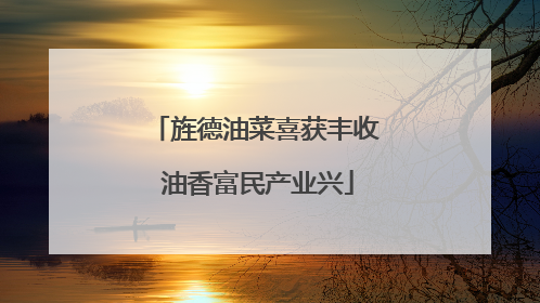 旌德油菜喜获丰收 油香富民产业兴