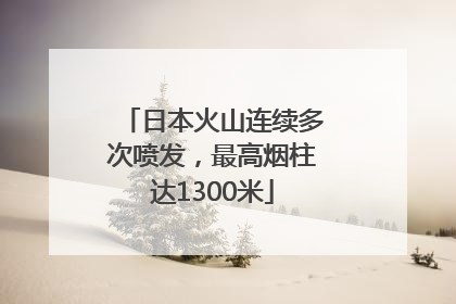 日本火山连续多次喷发，最高烟柱达1300米