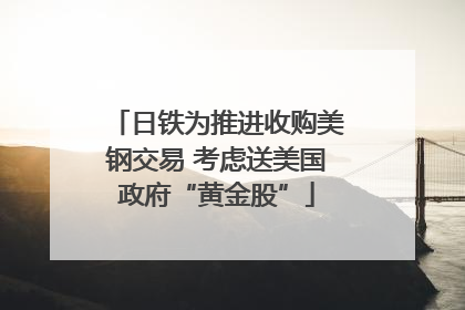 日铁为推进收购美钢交易 考虑送美国政府“黄金股”