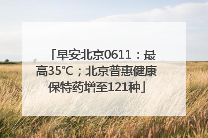 早安北京0611：最高35℃；北京普惠健康保特药增至121种