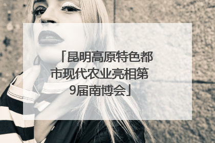 昆明高原特色都市现代农业亮相第9届南博会