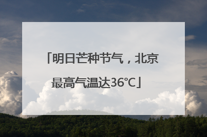 明日芒种节气，北京最高气温达36℃