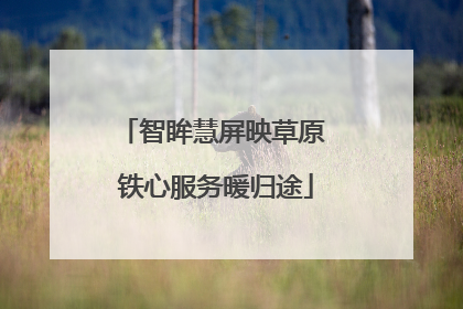 智眸慧屏映草原 铁心服务暖归途