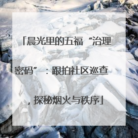 晨光里的五福“治理密码”：跟拍社区巡查，探秘烟火与秩序