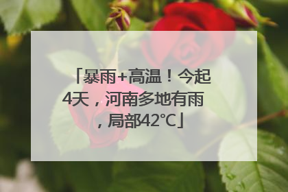 暴雨+高温！今起4天，河南多地有雨，局部42℃