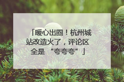 暖心出圈！杭州城站改造火了，评论区全是 “夸夸夸”