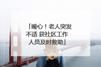 暖心！老人突发不适 获社区工作人员及时救助
