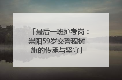 最后一班护考岗：崇阳59岁交警程树旗的传承与坚守