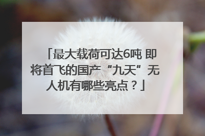最大载荷可达6吨 即将首飞的国产“九天”无人机有哪些亮点？