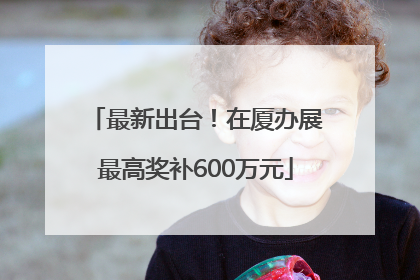 最新出台！在厦办展最高奖补600万元