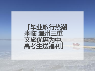 毕业旅行热潮来临 温州三重文旅优惠为中、高考生送福利
