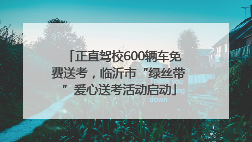 正直驾校600辆车免费送考，临沂市“绿丝带”爱心送考活动启动