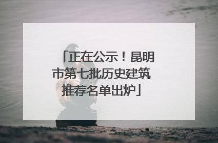 正在公示！昆明市第七批历史建筑推荐名单出炉